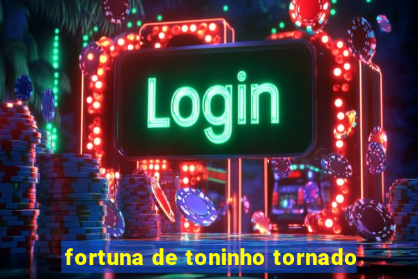 fortuna de toninho tornado